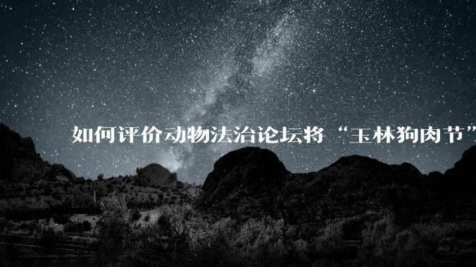 如何评价动物法治论坛将“玉林狗肉节”定性为非法活动？