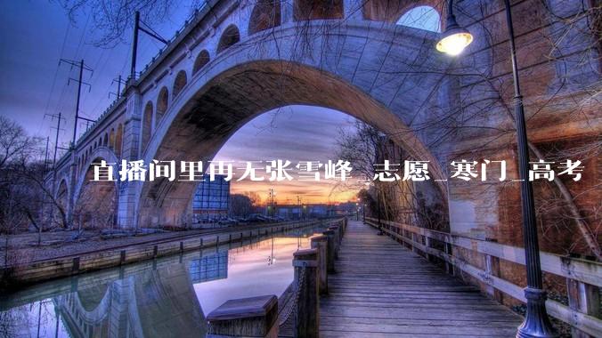 直播间里再无张雪峰_志愿_寒门_高考