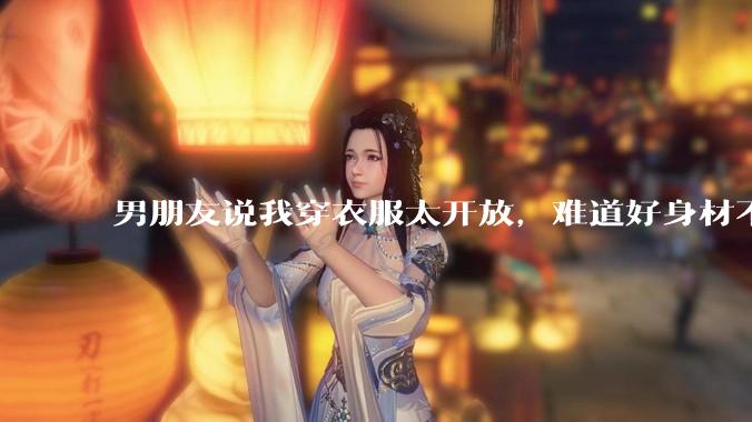 男朋友说我穿衣服太开放，难道好身材不应该显示出来吗？