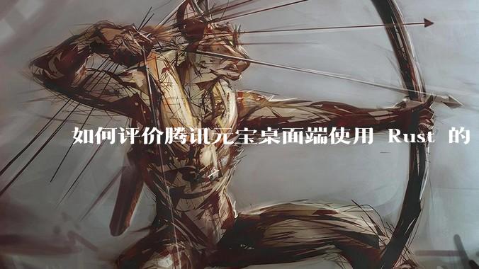 如何评价腾讯元宝桌面端使用 Rust 的 Tauri 框架？