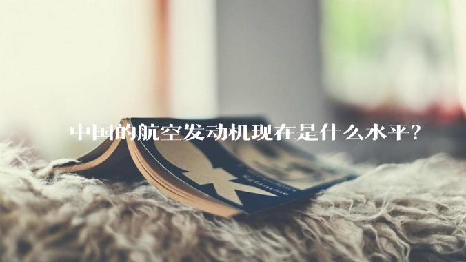 中国的航空发动机现在是什么水平？