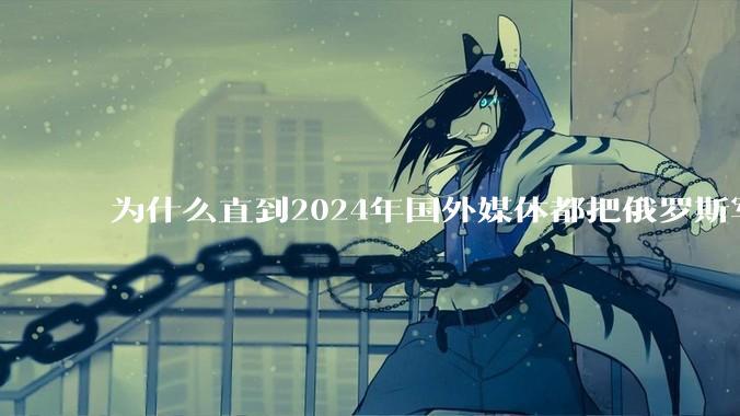 为什么直到2024年国外媒体都把俄罗斯军事排第二?