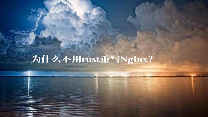 为什么不用rust重写Nginx？